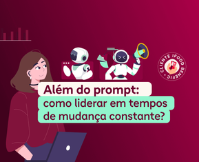Além do prompt: Como liderar em tempos de mudança constante? 